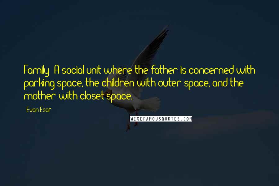 Evan Esar Quotes: Family: A social unit where the father is concerned with parking space, the children with outer space, and the mother with closet space.