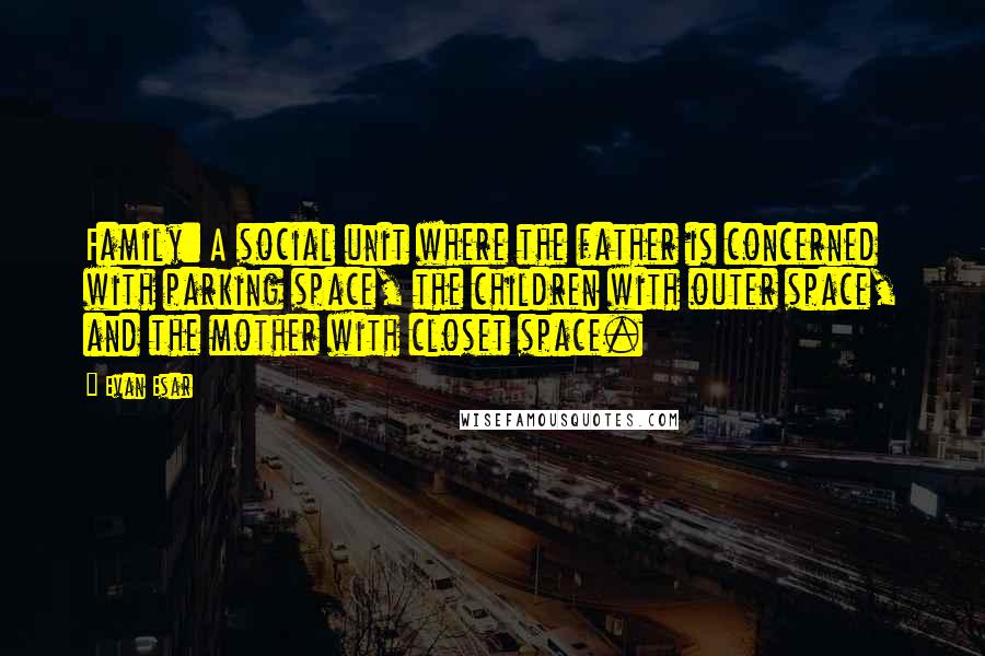 Evan Esar Quotes: Family: A social unit where the father is concerned with parking space, the children with outer space, and the mother with closet space.