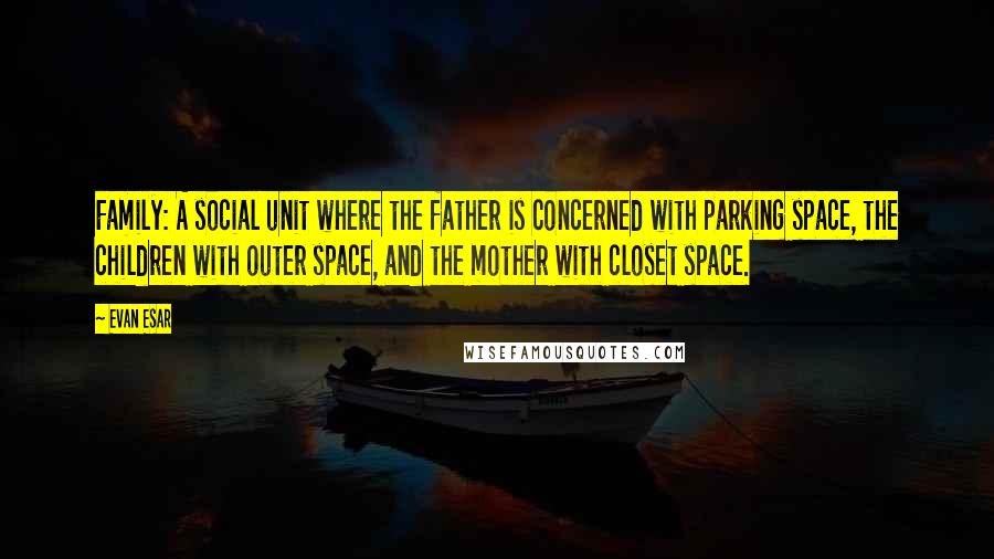 Evan Esar Quotes: Family: A social unit where the father is concerned with parking space, the children with outer space, and the mother with closet space.