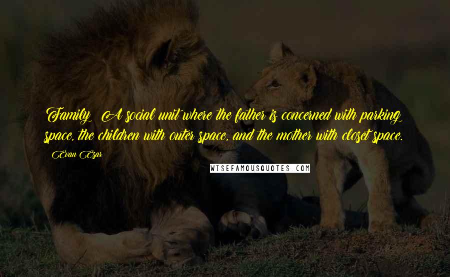 Evan Esar Quotes: Family: A social unit where the father is concerned with parking space, the children with outer space, and the mother with closet space.