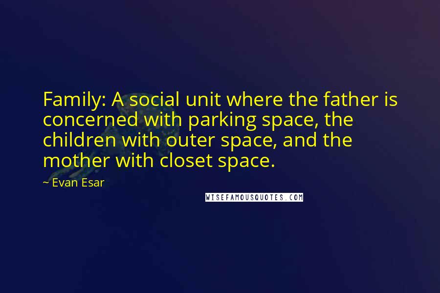 Evan Esar Quotes: Family: A social unit where the father is concerned with parking space, the children with outer space, and the mother with closet space.