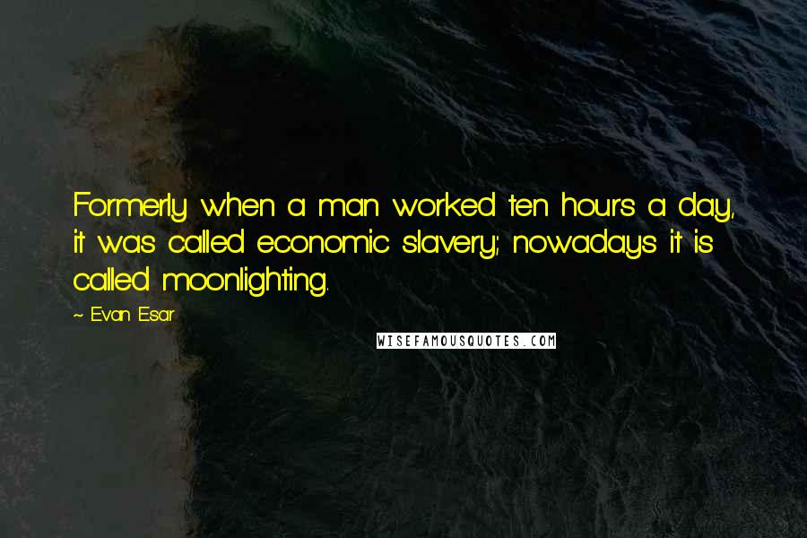 Evan Esar Quotes: Formerly when a man worked ten hours a day, it was called economic slavery; nowadays it is called moonlighting.