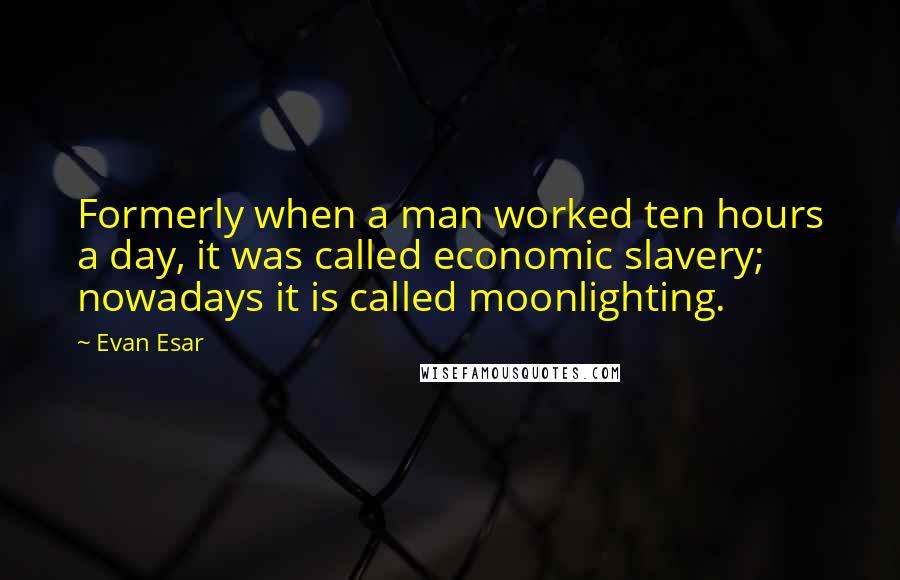 Evan Esar Quotes: Formerly when a man worked ten hours a day, it was called economic slavery; nowadays it is called moonlighting.