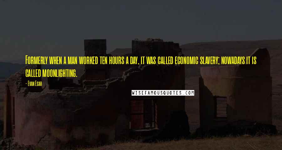 Evan Esar Quotes: Formerly when a man worked ten hours a day, it was called economic slavery; nowadays it is called moonlighting.