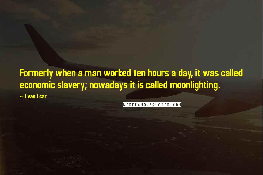 Evan Esar Quotes: Formerly when a man worked ten hours a day, it was called economic slavery; nowadays it is called moonlighting.