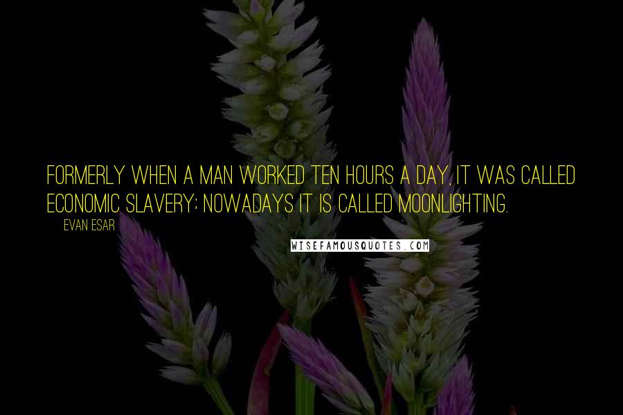 Evan Esar Quotes: Formerly when a man worked ten hours a day, it was called economic slavery; nowadays it is called moonlighting.