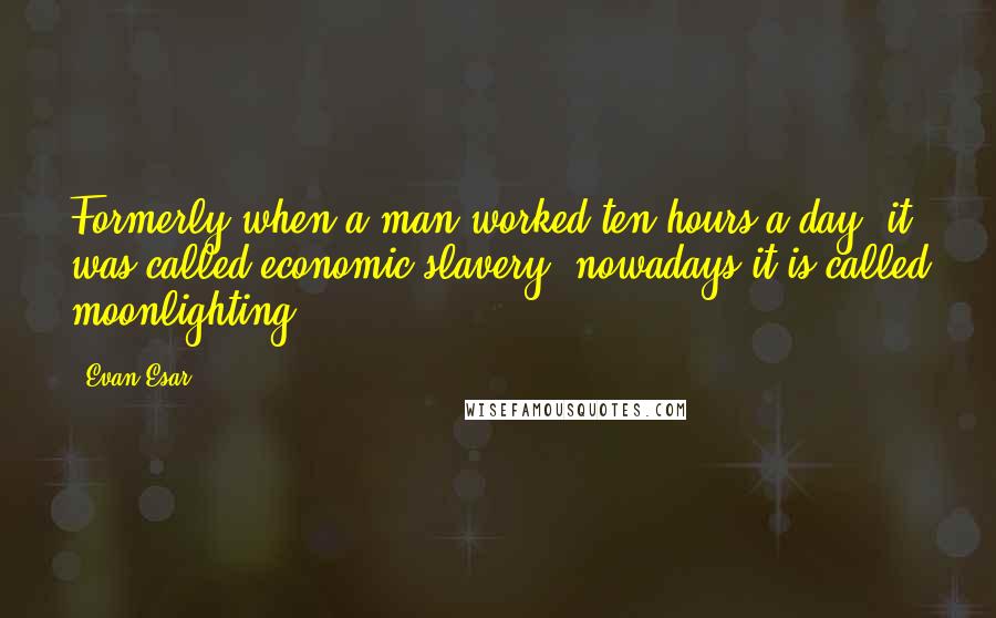 Evan Esar Quotes: Formerly when a man worked ten hours a day, it was called economic slavery; nowadays it is called moonlighting.