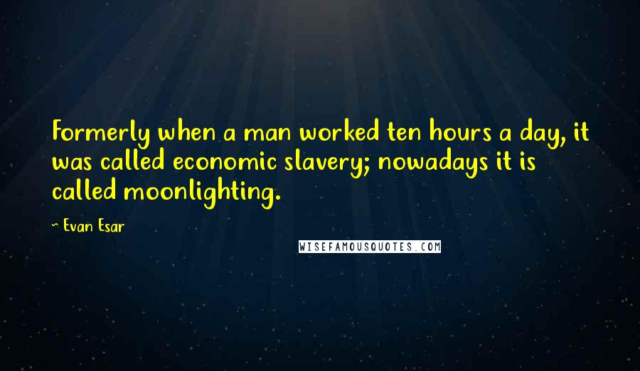 Evan Esar Quotes: Formerly when a man worked ten hours a day, it was called economic slavery; nowadays it is called moonlighting.