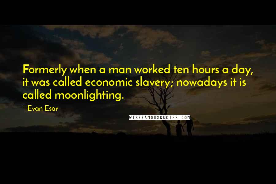 Evan Esar Quotes: Formerly when a man worked ten hours a day, it was called economic slavery; nowadays it is called moonlighting.