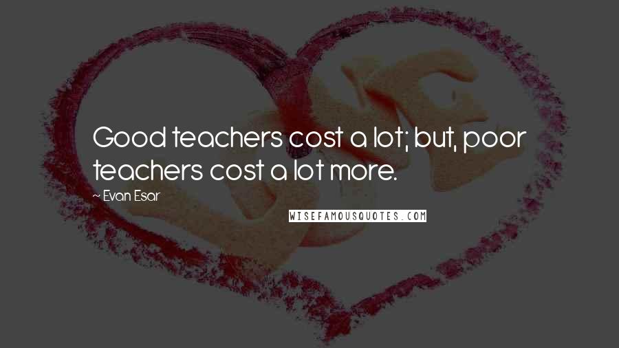 Evan Esar Quotes: Good teachers cost a lot; but, poor teachers cost a lot more.