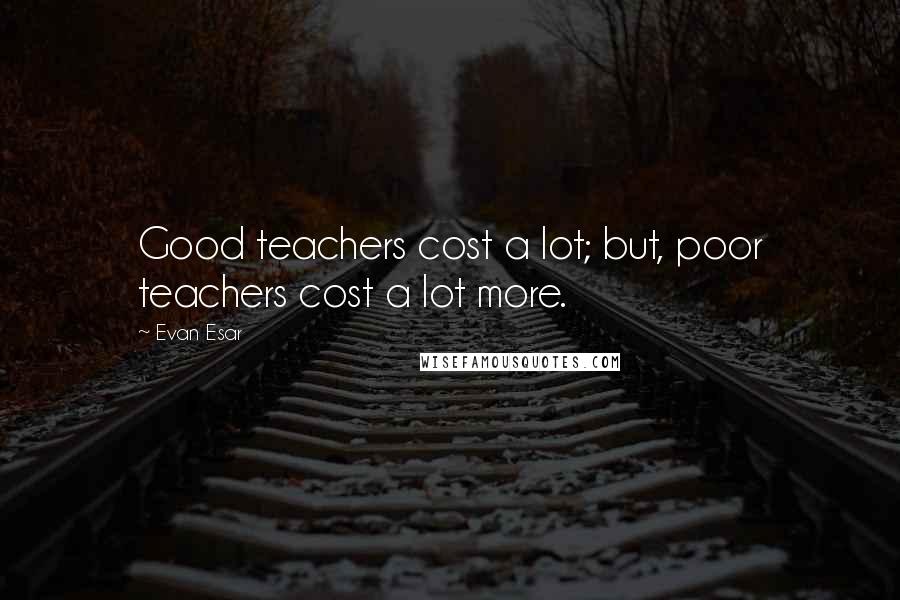 Evan Esar Quotes: Good teachers cost a lot; but, poor teachers cost a lot more.