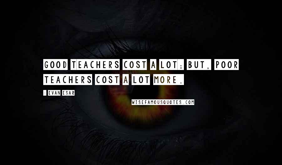 Evan Esar Quotes: Good teachers cost a lot; but, poor teachers cost a lot more.