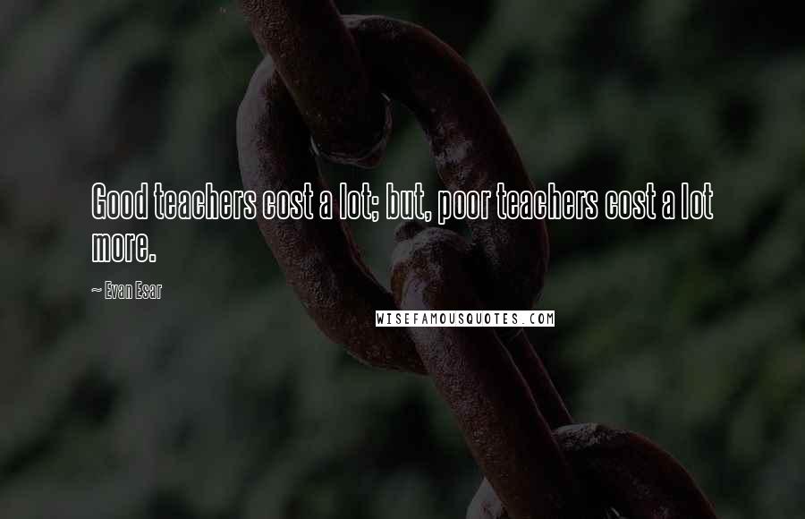 Evan Esar Quotes: Good teachers cost a lot; but, poor teachers cost a lot more.