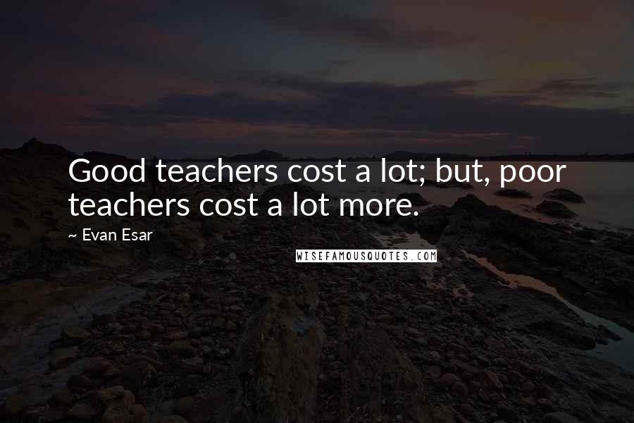 Evan Esar Quotes: Good teachers cost a lot; but, poor teachers cost a lot more.