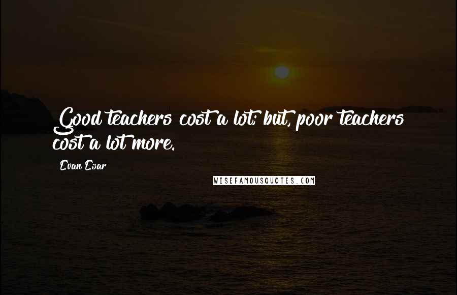 Evan Esar Quotes: Good teachers cost a lot; but, poor teachers cost a lot more.