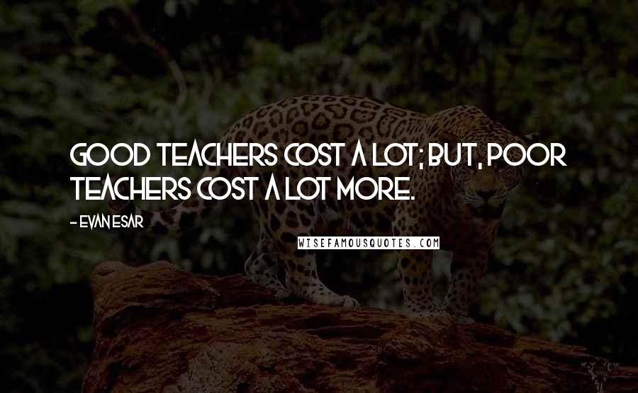 Evan Esar Quotes: Good teachers cost a lot; but, poor teachers cost a lot more.