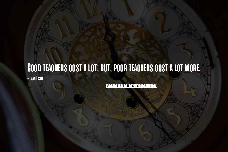 Evan Esar Quotes: Good teachers cost a lot; but, poor teachers cost a lot more.