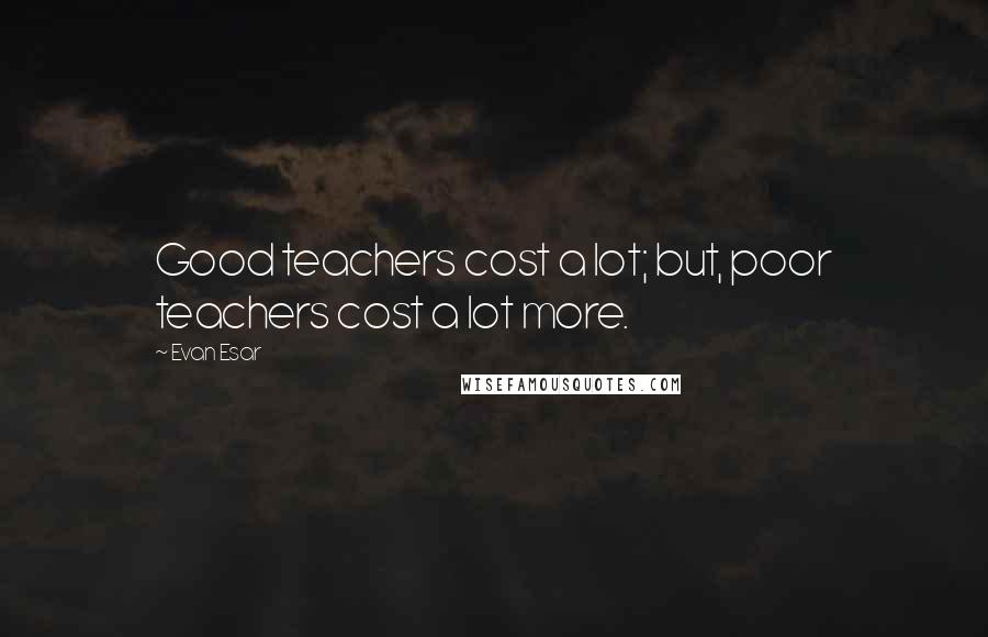 Evan Esar Quotes: Good teachers cost a lot; but, poor teachers cost a lot more.