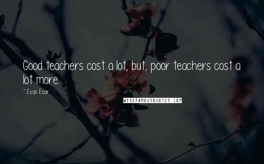 Evan Esar Quotes: Good teachers cost a lot; but, poor teachers cost a lot more.