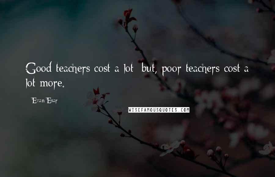 Evan Esar Quotes: Good teachers cost a lot; but, poor teachers cost a lot more.