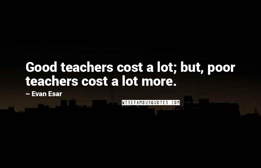 Evan Esar Quotes: Good teachers cost a lot; but, poor teachers cost a lot more.