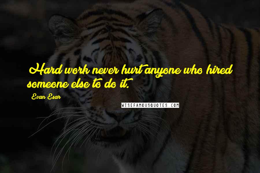 Evan Esar Quotes: Hard work never hurt anyone who hired someone else to do it.