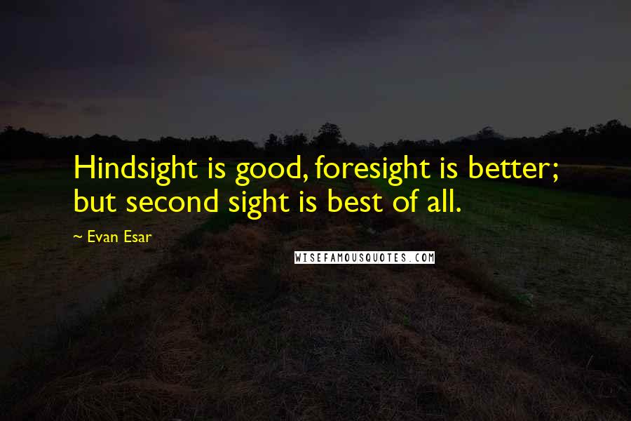 Evan Esar Quotes: Hindsight is good, foresight is better; but second sight is best of all.