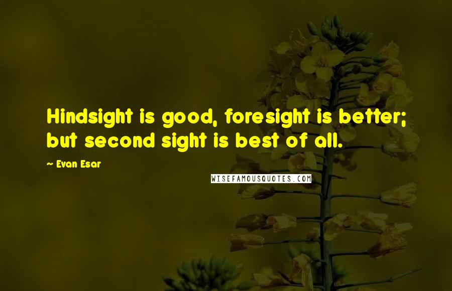 Evan Esar Quotes: Hindsight is good, foresight is better; but second sight is best of all.