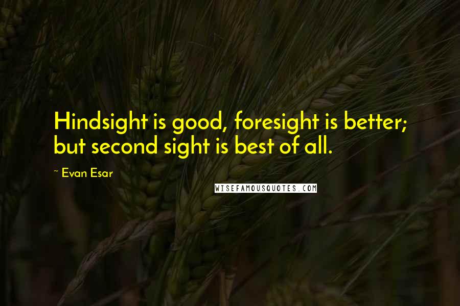 Evan Esar Quotes: Hindsight is good, foresight is better; but second sight is best of all.