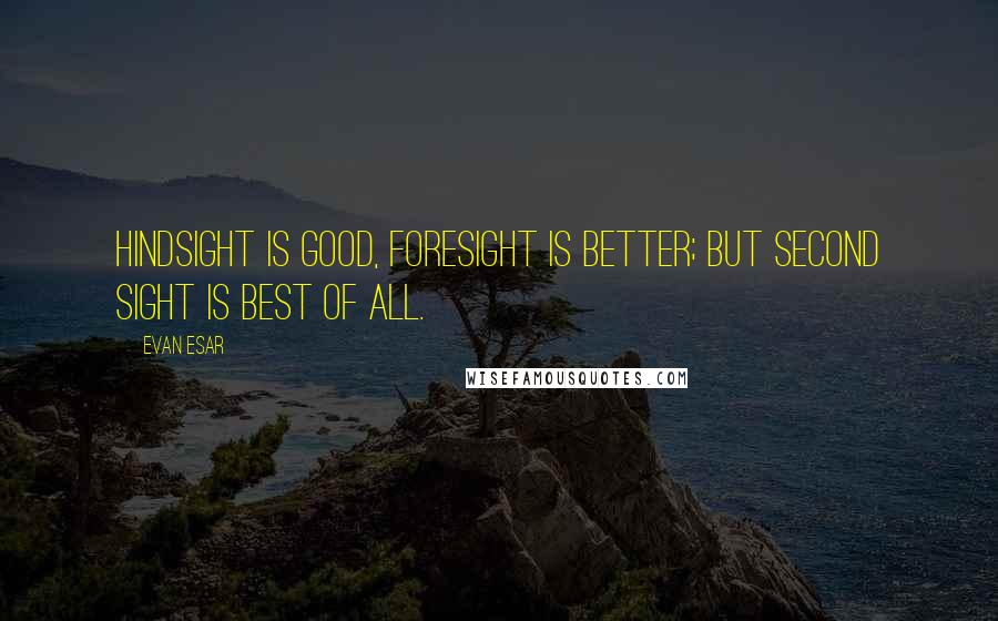 Evan Esar Quotes: Hindsight is good, foresight is better; but second sight is best of all.