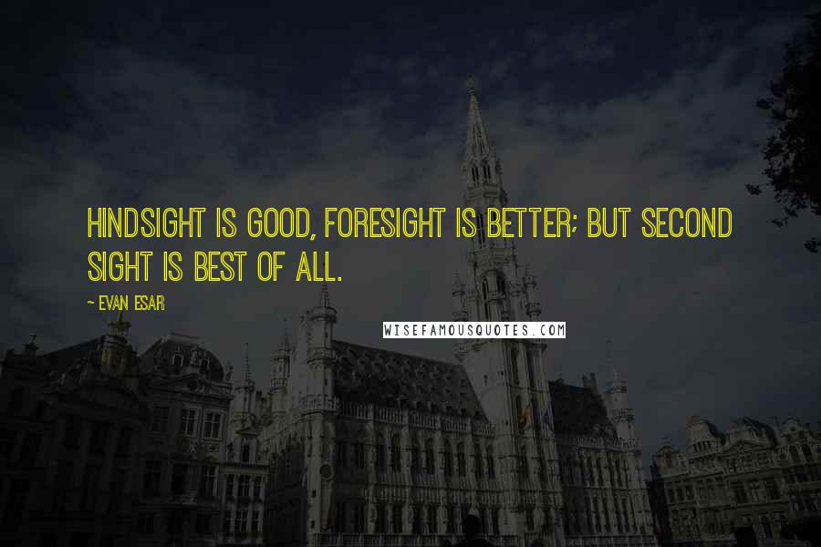 Evan Esar Quotes: Hindsight is good, foresight is better; but second sight is best of all.