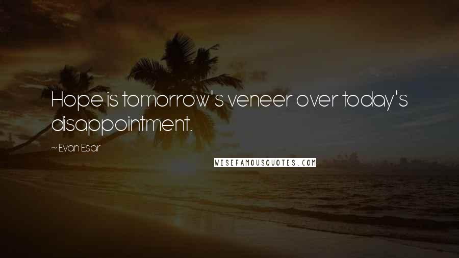 Evan Esar Quotes: Hope is tomorrow's veneer over today's disappointment.