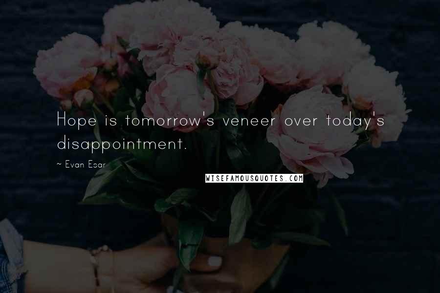 Evan Esar Quotes: Hope is tomorrow's veneer over today's disappointment.