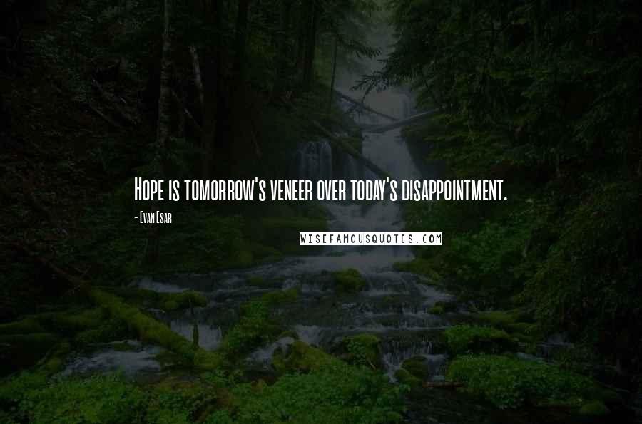 Evan Esar Quotes: Hope is tomorrow's veneer over today's disappointment.