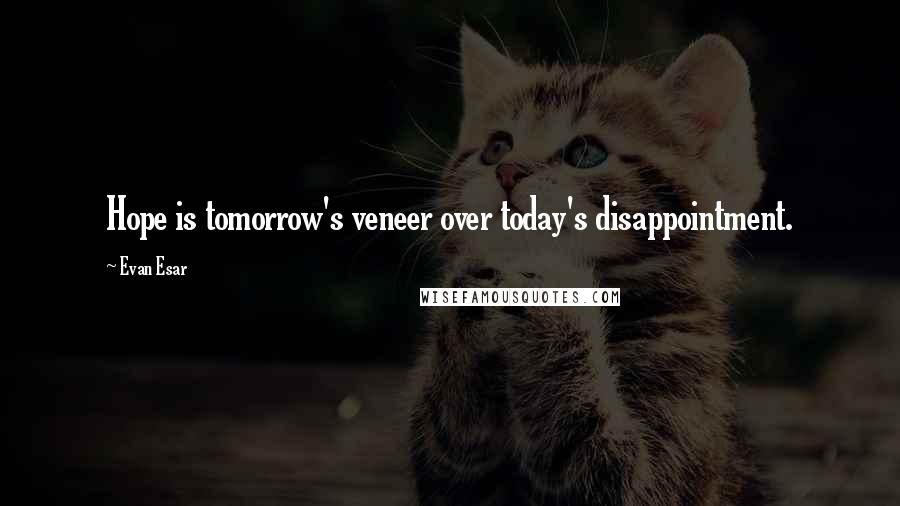 Evan Esar Quotes: Hope is tomorrow's veneer over today's disappointment.