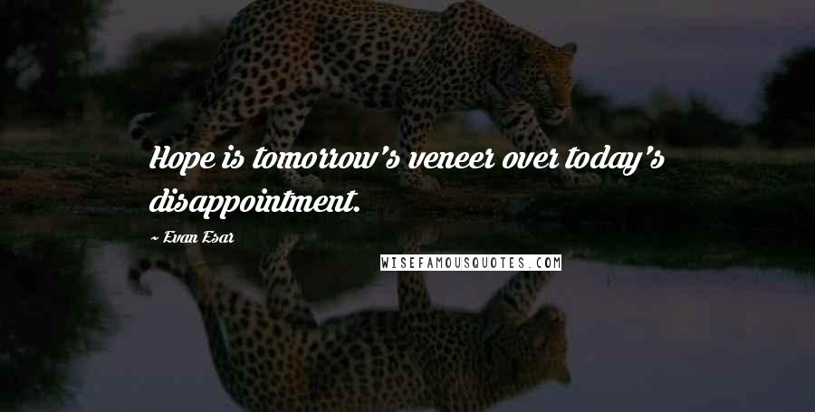 Evan Esar Quotes: Hope is tomorrow's veneer over today's disappointment.