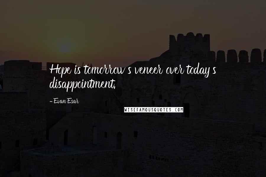 Evan Esar Quotes: Hope is tomorrow's veneer over today's disappointment.