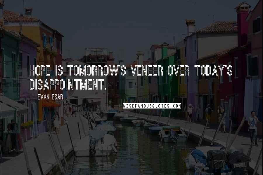 Evan Esar Quotes: Hope is tomorrow's veneer over today's disappointment.