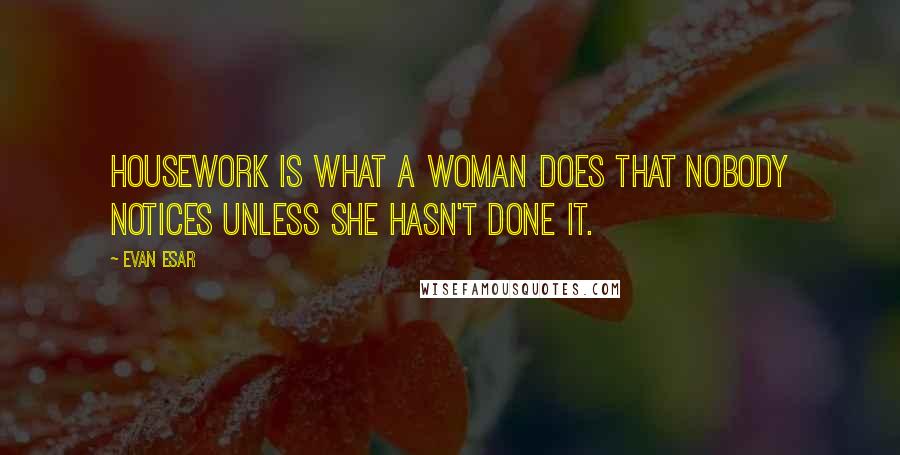 Evan Esar Quotes: Housework is what a woman does that nobody notices unless she hasn't done it.
