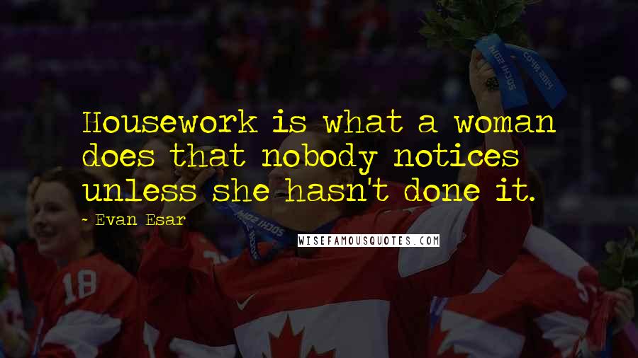Evan Esar Quotes: Housework is what a woman does that nobody notices unless she hasn't done it.