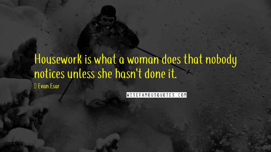 Evan Esar Quotes: Housework is what a woman does that nobody notices unless she hasn't done it.
