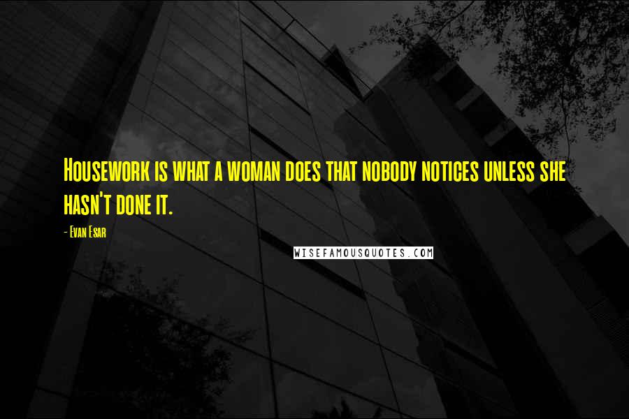 Evan Esar Quotes: Housework is what a woman does that nobody notices unless she hasn't done it.