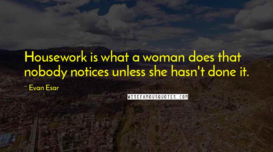 Evan Esar Quotes: Housework is what a woman does that nobody notices unless she hasn't done it.
