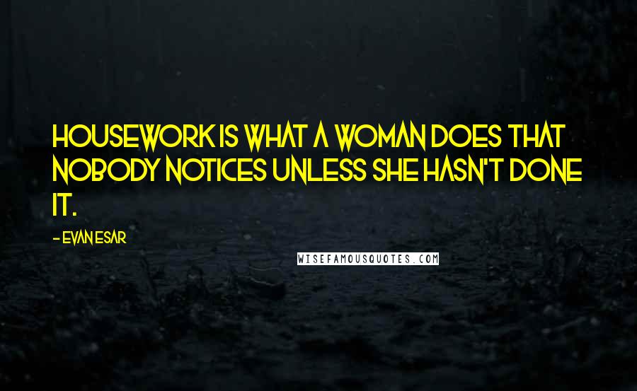 Evan Esar Quotes: Housework is what a woman does that nobody notices unless she hasn't done it.