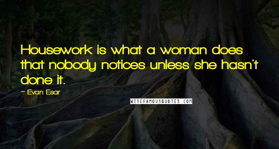 Evan Esar Quotes: Housework is what a woman does that nobody notices unless she hasn't done it.