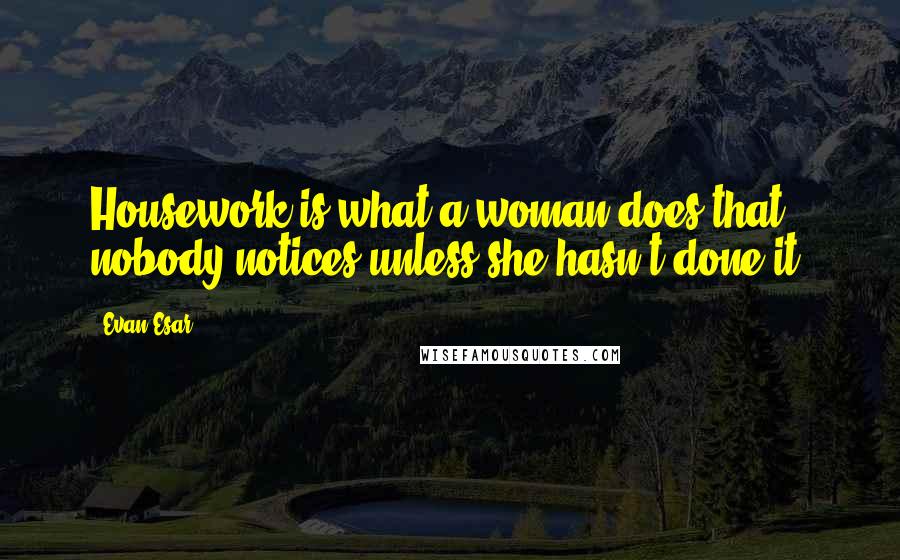 Evan Esar Quotes: Housework is what a woman does that nobody notices unless she hasn't done it.