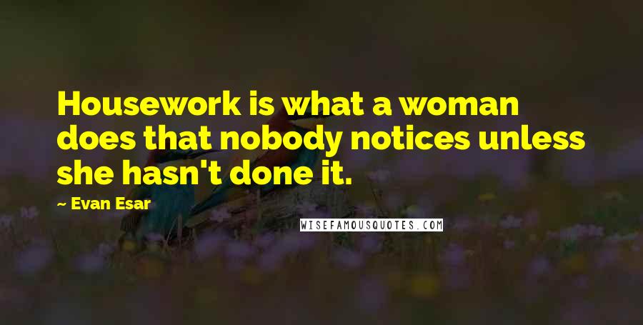 Evan Esar Quotes: Housework is what a woman does that nobody notices unless she hasn't done it.