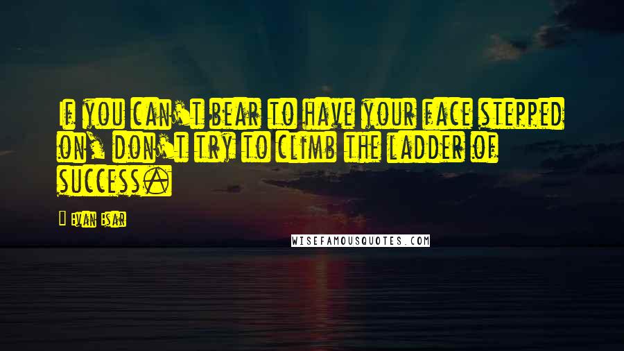 Evan Esar Quotes: If you can't bear to have your face stepped on, don't try to climb the ladder of success.