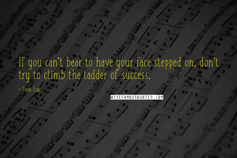 Evan Esar Quotes: If you can't bear to have your face stepped on, don't try to climb the ladder of success.