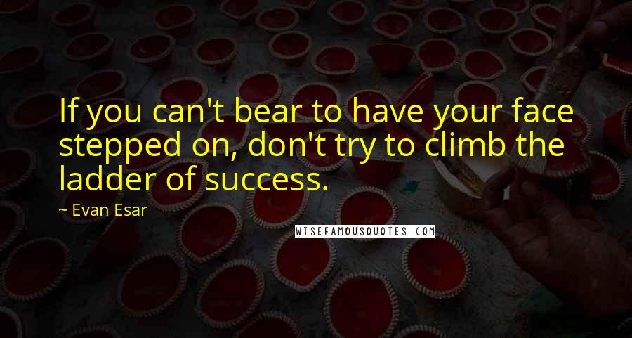 Evan Esar Quotes: If you can't bear to have your face stepped on, don't try to climb the ladder of success.